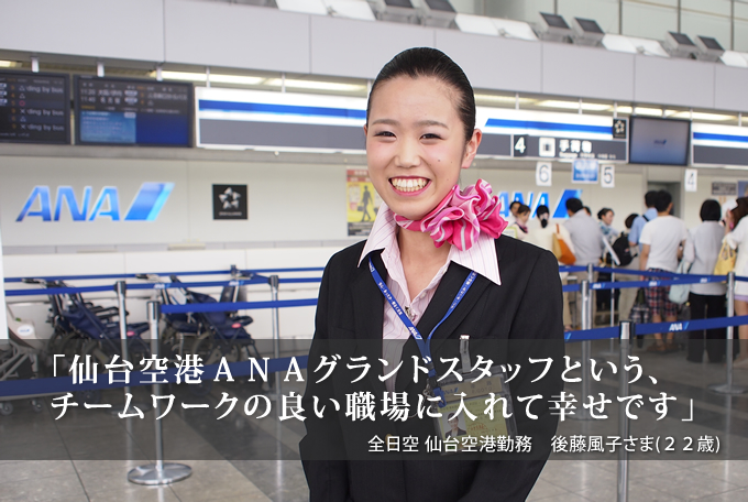 「仙台空港ＡＮＡグランドスタッフという、チームワークの良い職場に入れて幸せです」全日空 仙台空港勤務　後藤風子さま